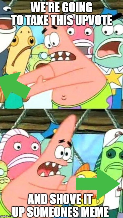 Put It Somewhere Else Patrick | WE'RE GOING TO TAKE THIS UPVOTE; AND SHOVE IT UP SOMEONES MEME | image tagged in memes,put it somewhere else patrick,upvote,donation | made w/ Imgflip meme maker