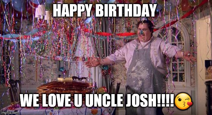 Uncle buck birthday | HAPPY BIRTHDAY; WE LOVE U UNCLE JOSH!!!!😘 | image tagged in uncle buck birthday | made w/ Imgflip meme maker
