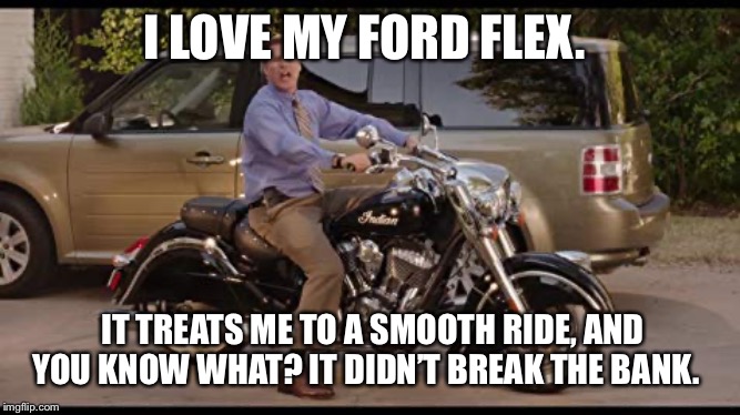 I LOVE MY FORD FLEX. IT TREATS ME TO A SMOOTH RIDE, AND YOU KNOW WHAT? IT DIDN’T BREAK THE BANK. | made w/ Imgflip meme maker