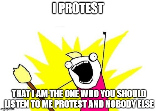 X All The Y | I PROTEST; THAT I AM THE ONE WHO YOU SHOULD LISTEN TO ME PROTEST AND NOBODY ELSE | image tagged in memes,x all the y | made w/ Imgflip meme maker