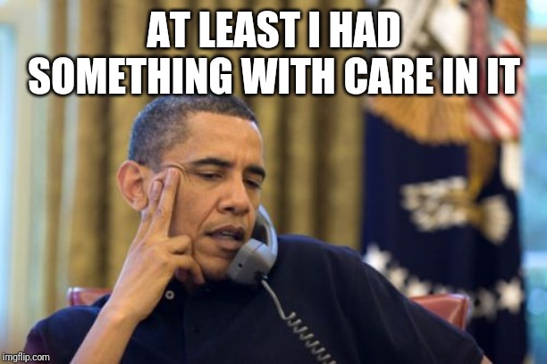 No I Can't Obama | AT LEAST I HAD SOMETHING WITH CARE IN IT | image tagged in memes,no i cant obama | made w/ Imgflip meme maker