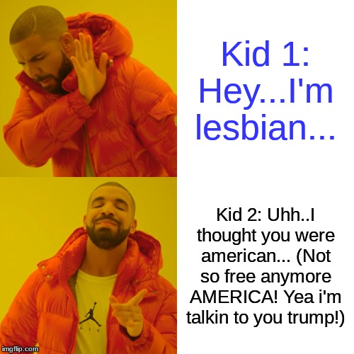 Drake Hotline Bling Meme | Kid 1: Hey...I'm lesbian... Kid 2: Uhh..I thought you were american... (Not so free anymore AMERICA! Yea i'm talkin to you trump!) | image tagged in memes,drake hotline bling | made w/ Imgflip meme maker