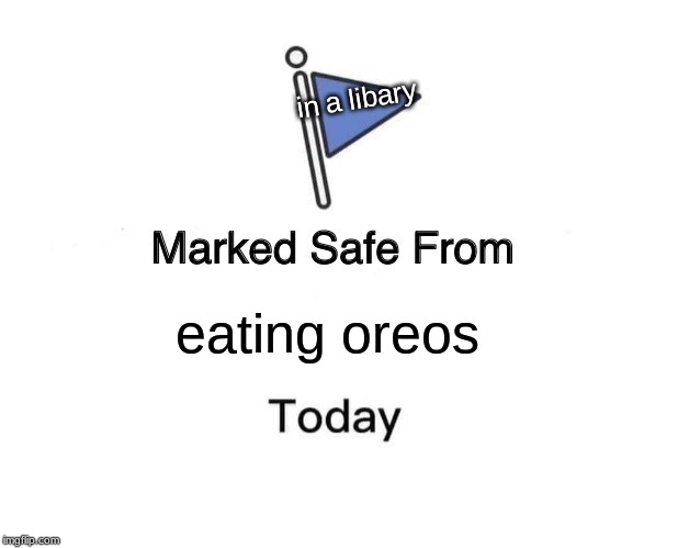 eating oreos in a libary | image tagged in memes,marked safe from | made w/ Imgflip meme maker