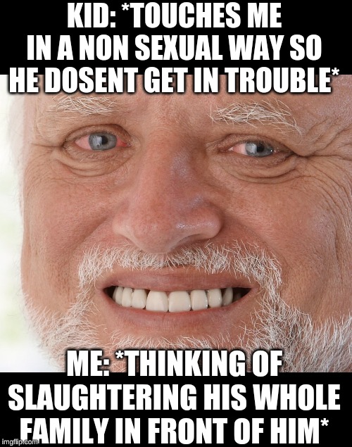 Hide the Pain Harold | KID: *TOUCHES ME IN A NON SEXUAL WAY SO HE DOSENT GET IN TROUBLE*; ME: *THINKING OF SLAUGHTERING HIS WHOLE FAMILY IN FRONT OF HIM* | image tagged in hide the pain harold | made w/ Imgflip meme maker