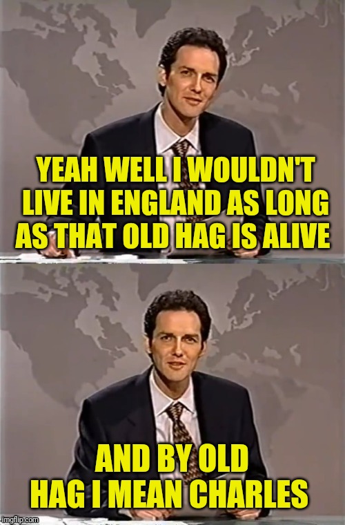 WEEKEND UPDATE WITH NORM | AND BY OLD HAG I MEAN CHARLES YEAH WELL I WOULDN'T LIVE IN ENGLAND AS LONG AS THAT OLD HAG IS ALIVE | image tagged in weekend update with norm | made w/ Imgflip meme maker