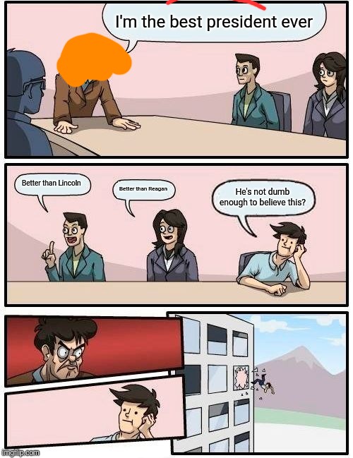 Boardroom Meeting Suggestion | I'm the best president ever; Better than Lincoln; Better than Reagan; He's not dumb enough to believe this? | image tagged in memes,boardroom meeting suggestion | made w/ Imgflip meme maker