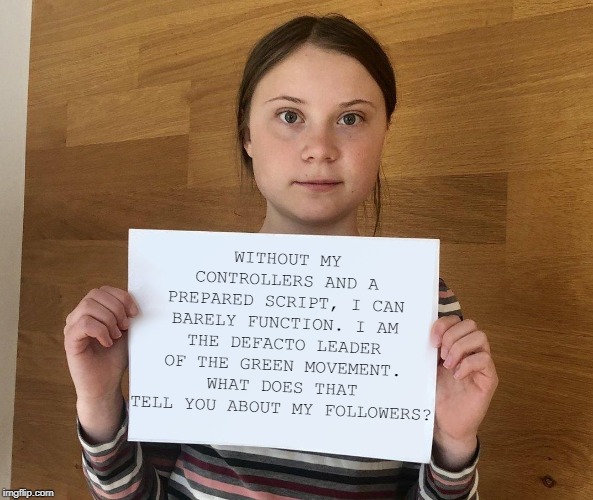 "Greta the Climate Puppet". | WITHOUT MY CONTROLLERS AND A PREPARED SCRIPT, I CAN BARELY FUNCTION. I AM THE DEFACTO LEADER OF THE GREEN MOVEMENT. WHAT DOES THAT TELL YOU ABOUT MY FOLLOWERS? | image tagged in greta,greta thunberg,climate change,hoax | made w/ Imgflip meme maker