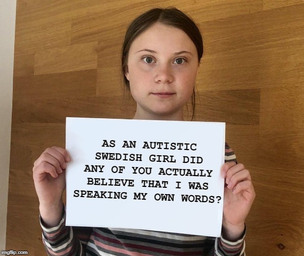 Be honest you believers! | AS AN AUTISTIC SWEDISH GIRL DID ANY OF YOU ACTUALLY BELIEVE THAT I WAS SPEAKING MY OWN WORDS? | image tagged in greta,greta thunberg,ecofascist greta thunberg,swedish | made w/ Imgflip meme maker