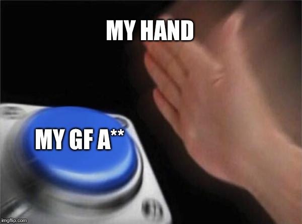 Blank Nut Button | MY HAND; MY GF A** | image tagged in memes,blank nut button | made w/ Imgflip meme maker