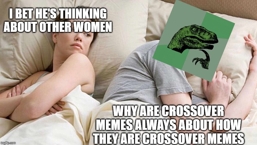 why is that? | I BET HE'S THINKING ABOUT OTHER WOMEN; WHY ARE CROSSOVER MEMES ALWAYS ABOUT HOW THEY ARE CROSSOVER MEMES | image tagged in i bet he's thinking about other women,philosoraptor,crossover,memes,couple in bed,i bet he's thinking of other woman | made w/ Imgflip meme maker