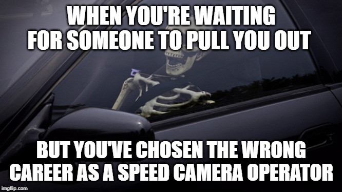 Skeleton in Car | WHEN YOU'RE WAITING FOR SOMEONE TO PULL YOU OUT; BUT YOU'VE CHOSEN THE WRONG CAREER AS A SPEED CAMERA OPERATOR | image tagged in skeleton in car | made w/ Imgflip meme maker