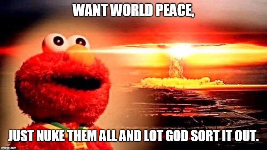 elmo nuclear explosion | WANT WORLD PEACE, JUST NUKE THEM ALL AND LOT GOD SORT IT OUT. | image tagged in elmo nuclear explosion | made w/ Imgflip meme maker
