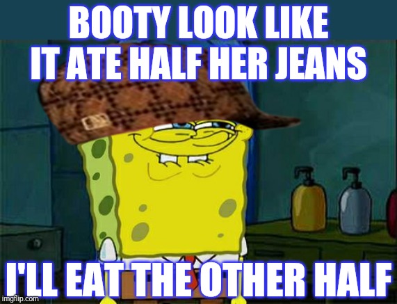 Don't You Squidward Meme | BOOTY LOOK LIKE IT ATE HALF HER JEANS I'LL EAT THE OTHER HALF | image tagged in memes,dont you squidward | made w/ Imgflip meme maker