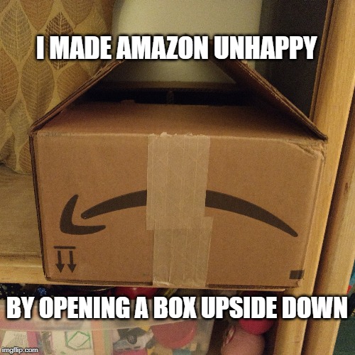 I MADE AMAZON UNHAPPY; BY OPENING A BOX UPSIDE DOWN | image tagged in fun,amazon | made w/ Imgflip meme maker