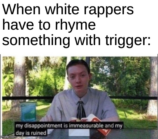 My dissapointment is immeasurable and my day is ruined | When white rappers have to rhyme something with trigger: | image tagged in my dissapointment is immeasurable and my day is ruined | made w/ Imgflip meme maker