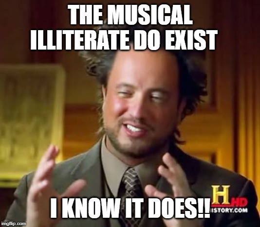 Ancient Aliens Meme | THE MUSICAL ILLITERATE DO EXIST I KNOW IT DOES!! | image tagged in memes,ancient aliens | made w/ Imgflip meme maker