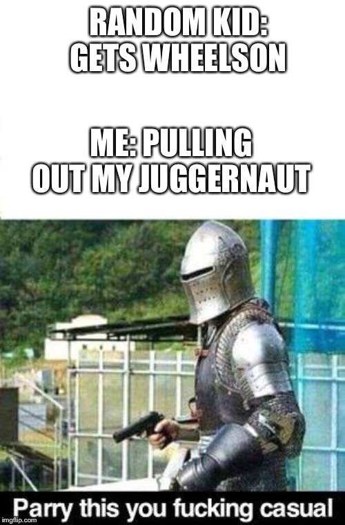 Parry This | RANDOM KID: GETS WHEELSON; ME: PULLING OUT MY JUGGERNAUT | image tagged in parry this | made w/ Imgflip meme maker