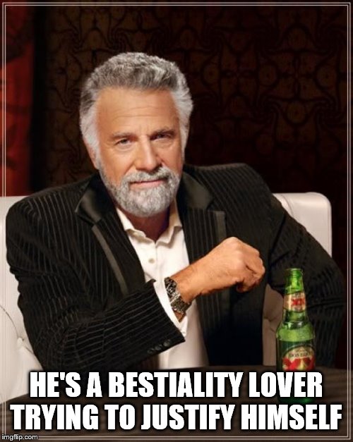 The Most Interesting Man In The World Meme | HE'S A BESTIALITY LOVER TRYING TO JUSTIFY HIMSELF | image tagged in memes,the most interesting man in the world | made w/ Imgflip meme maker