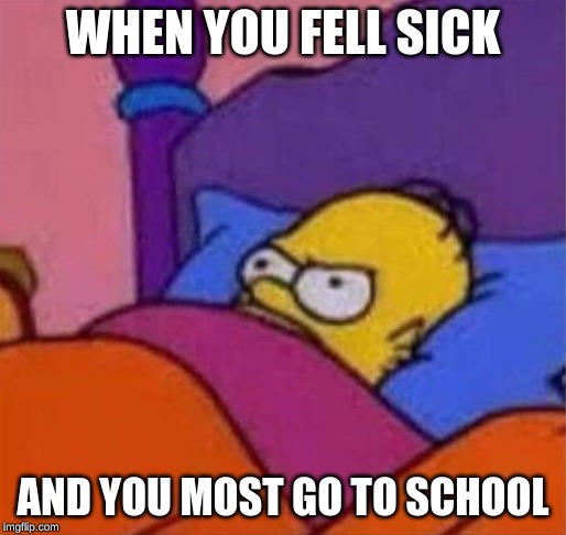 angry homer simpson in bed | WHEN YOU FELL SICK; AND YOU MOST GO TO SCHOOL | image tagged in angry homer simpson in bed | made w/ Imgflip meme maker