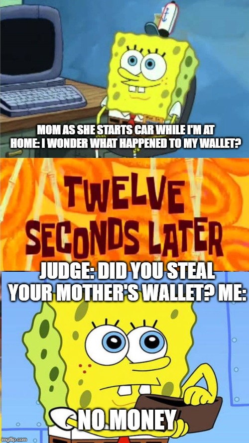 spongebob office rage | MOM AS SHE STARTS CAR WHILE I'M AT HOME: I WONDER WHAT HAPPENED TO MY WALLET? JUDGE: DID YOU STEAL YOUR MOTHER'S WALLET? ME:; NO MONEY | image tagged in spongebob office rage | made w/ Imgflip meme maker