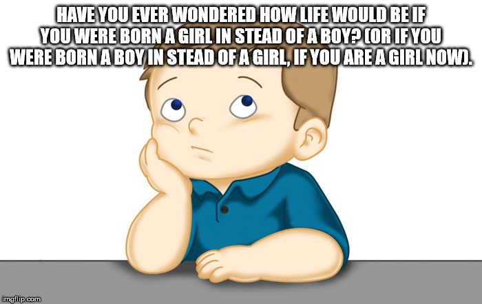 Thinking boy | HAVE YOU EVER WONDERED HOW LIFE WOULD BE IF YOU WERE BORN A GIRL IN STEAD OF A BOY? (OR IF YOU WERE BORN A BOY IN STEAD OF A GIRL, IF YOU ARE A GIRL NOW). | image tagged in thinking boy | made w/ Imgflip meme maker