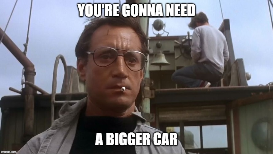 Going to need a bigger boat | YOU'RE GONNA NEED; A BIGGER CAR | image tagged in going to need a bigger boat | made w/ Imgflip meme maker