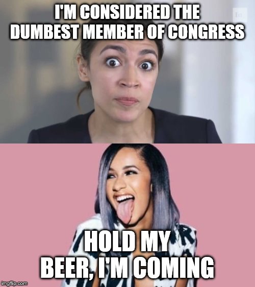I'M CONSIDERED THE DUMBEST MEMBER OF CONGRESS; HOLD MY BEER, I'M COMING | image tagged in cardi b,crazy alexandria ocasio-cortez | made w/ Imgflip meme maker