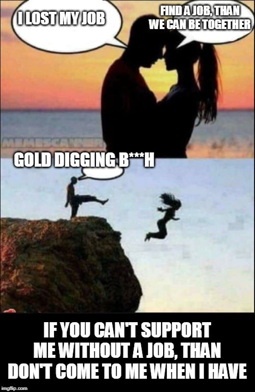 CLIFF DATING | FIND A JOB, THAN WE CAN BE TOGETHER; I LOST MY JOB; GOLD DIGGING B***H; IF YOU CAN'T SUPPORT ME WITHOUT A JOB, THAN DON'T COME TO ME WHEN I HAVE | image tagged in cliff dating | made w/ Imgflip meme maker