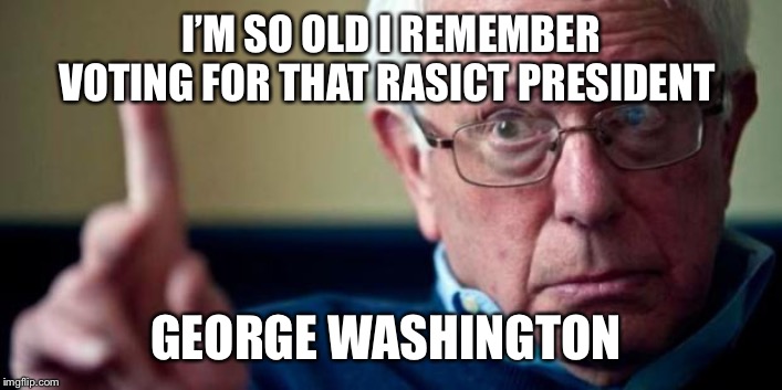 Bernie Sanders | I’M SO OLD I REMEMBER VOTING FOR THAT RASICT PRESIDENT; GEORGE WASHINGTON | image tagged in bernie sanders | made w/ Imgflip meme maker
