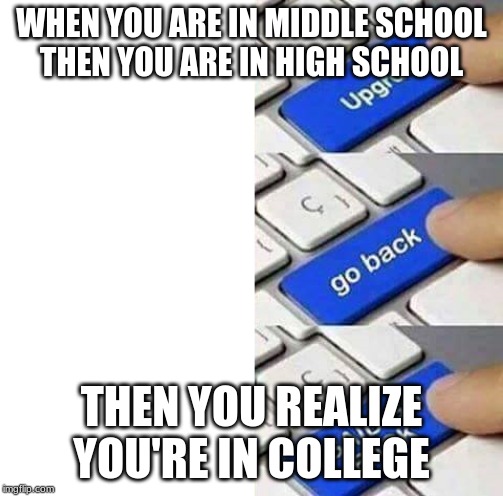I SAID GO BACK | WHEN YOU ARE IN MIDDLE SCHOOL
THEN YOU ARE IN HIGH SCHOOL; THEN YOU REALIZE YOU'RE IN COLLEGE | image tagged in i said go back | made w/ Imgflip meme maker