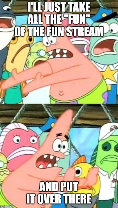 Put It Somewhere Else Patrick Meme | I'LL JUST TAKE ALL THE "FUN" OF THE FUN STREAM AND PUT IT OVER THERE | image tagged in memes,put it somewhere else patrick | made w/ Imgflip meme maker