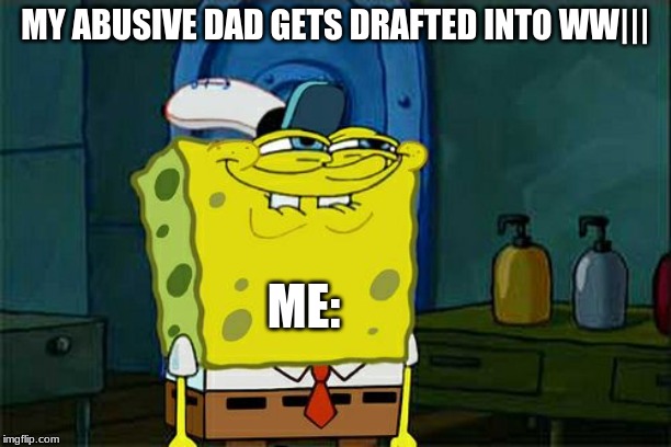 Don't You Squidward Meme | MY ABUSIVE DAD GETS DRAFTED INTO WW|||; ME: | image tagged in memes,dont you squidward | made w/ Imgflip meme maker