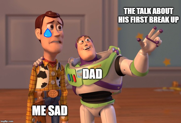 X, X Everywhere | THE TALK ABOUT HIS FIRST BREAK UP; DAD; ME SAD | image tagged in memes,x x everywhere | made w/ Imgflip meme maker