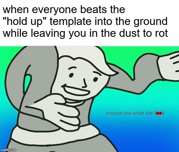 R.I.P. | when everyone beats the "hold up" template into the ground while leaving you in the dust to rot; ** | image tagged in excuse me what the fuck,memes,hold up | made w/ Imgflip meme maker