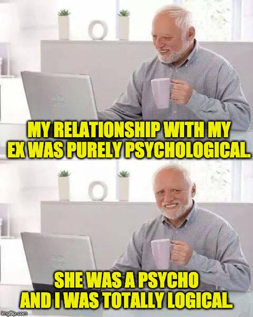 Hide the Pain Harold Meme | MY RELATIONSHIP WITH MY EX WAS PURELY PSYCHOLOGICAL. SHE WAS A PSYCHO AND I WAS TOTALLY LOGICAL. | image tagged in memes,hide the pain harold | made w/ Imgflip meme maker