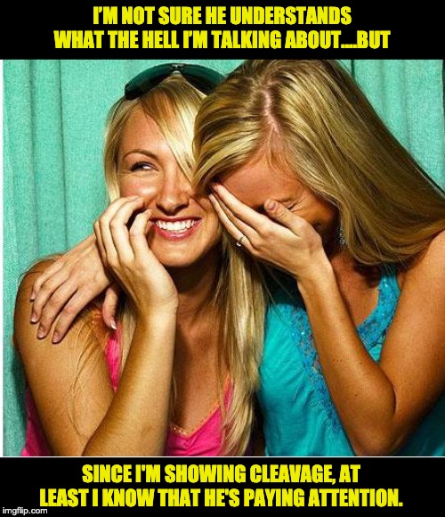 Laughing Girls | I’M NOT SURE HE UNDERSTANDS WHAT THE HELL I’M TALKING ABOUT….BUT; SINCE I'M SHOWING CLEAVAGE, AT LEAST I KNOW THAT HE'S PAYING ATTENTION. | image tagged in laughing girls | made w/ Imgflip meme maker