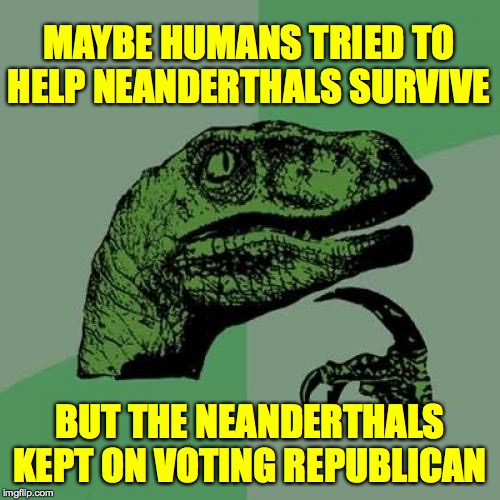I say 'maybe' but I think it's pretty clear  ( : | MAYBE HUMANS TRIED TO HELP NEANDERTHALS SURVIVE; BUT THE NEANDERTHALS KEPT ON VOTING REPUBLICAN | image tagged in memes,philosoraptor,republicans,neanderthals,not quite there | made w/ Imgflip meme maker