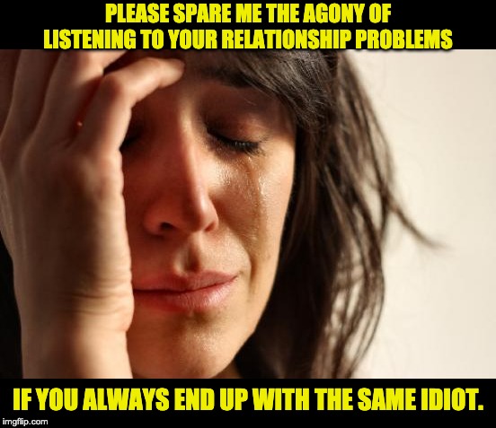 First World Problems Meme | PLEASE SPARE ME THE AGONY OF LISTENING TO YOUR RELATIONSHIP PROBLEMS; IF YOU ALWAYS END UP WITH THE SAME IDIOT. | image tagged in memes,first world problems | made w/ Imgflip meme maker