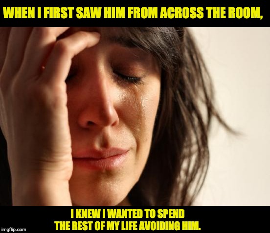 First World Problems Meme | WHEN I FIRST SAW HIM FROM ACROSS THE ROOM, I KNEW I WANTED TO SPEND THE REST OF MY LIFE AVOIDING HIM. | image tagged in memes,first world problems | made w/ Imgflip meme maker