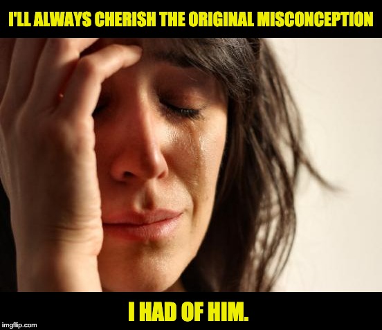 First World Problems Meme | I'LL ALWAYS CHERISH THE ORIGINAL MISCONCEPTION; I HAD OF HIM. | image tagged in memes,first world problems | made w/ Imgflip meme maker