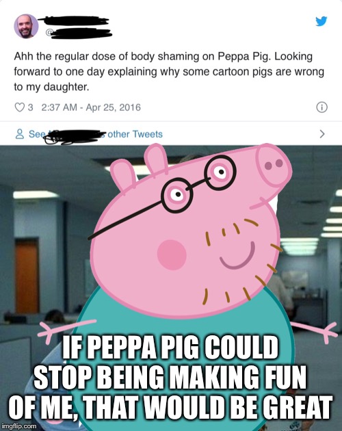 IF PEPPA PIG COULD STOP BEING MAKING FUN OF ME, THAT WOULD BE GREAT | image tagged in memes,that would be great | made w/ Imgflip meme maker