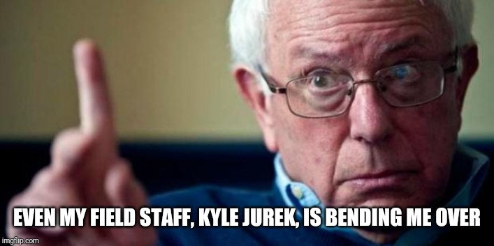 Bernie Sanders | EVEN MY FIELD STAFF, KYLE JUREK, IS BENDING ME OVER | image tagged in bernie sanders | made w/ Imgflip meme maker