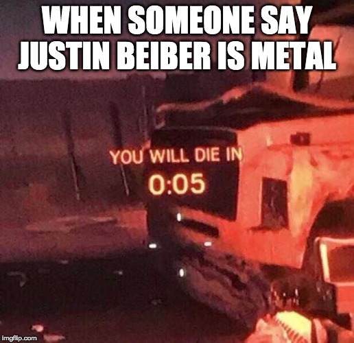 you will die | WHEN SOMEONE SAY JUSTIN BEIBER IS METAL | image tagged in you will die in 005 | made w/ Imgflip meme maker