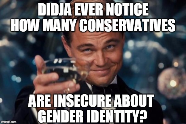 Leonardo Dicaprio Cheers Meme | DIDJA EVER NOTICE HOW MANY CONSERVATIVES ARE INSECURE ABOUT 
GENDER IDENTITY? | image tagged in memes,leonardo dicaprio cheers | made w/ Imgflip meme maker