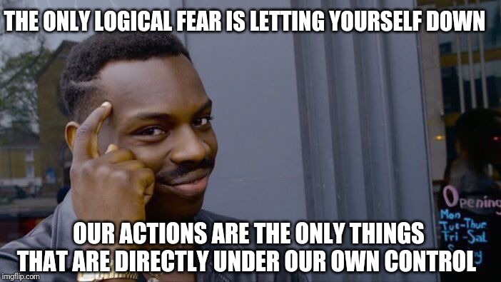 Roll Safe Think About It | THE ONLY LOGICAL FEAR IS LETTING YOURSELF DOWN; OUR ACTIONS ARE THE ONLY THINGS THAT ARE DIRECTLY UNDER OUR OWN CONTROL | image tagged in memes,roll safe think about it | made w/ Imgflip meme maker