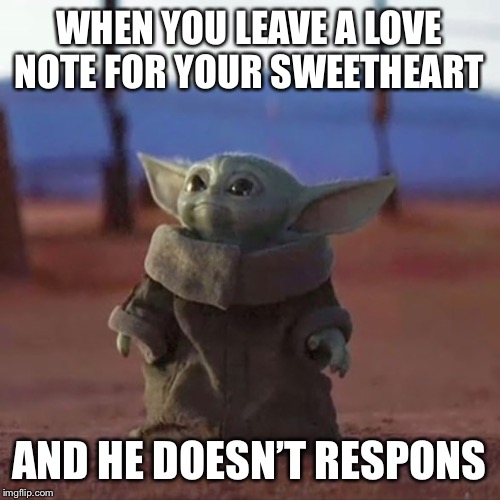 Baby Yoda | WHEN YOU LEAVE A LOVE NOTE FOR YOUR SWEETHEART; AND HE DOESN’T RESPONS | image tagged in baby yoda | made w/ Imgflip meme maker