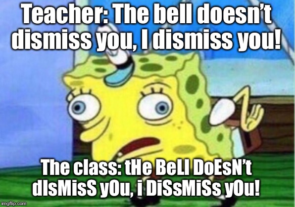 Mocking Spongebob Meme | Teacher: The bell doesn’t dismiss you, I dismiss you! The class: tHe BeLl DoEsN’t dIsMisS yOu, i DiSsMiSs yOu! | image tagged in memes,mocking spongebob | made w/ Imgflip meme maker