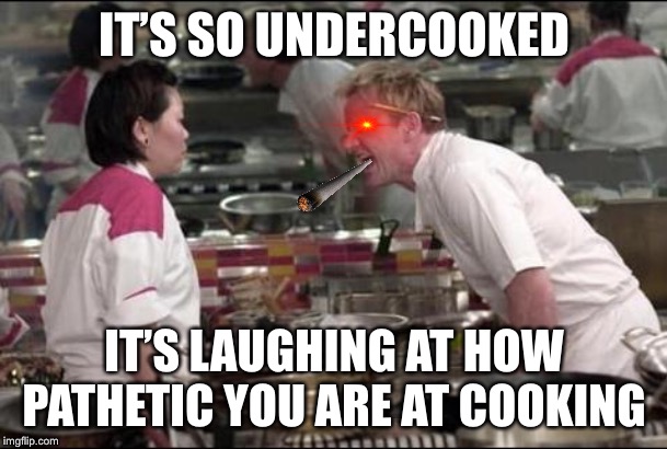 Angry Chef Gordon Ramsay | IT’S SO UNDERCOOKED; IT’S LAUGHING AT HOW PATHETIC YOU ARE AT COOKING | image tagged in memes,angry chef gordon ramsay | made w/ Imgflip meme maker