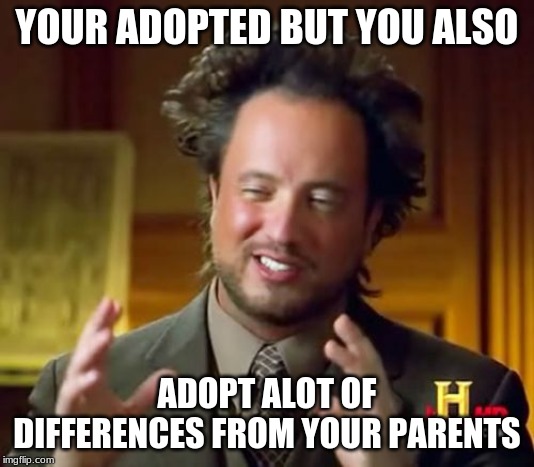 Ancient Aliens | YOUR ADOPTED BUT YOU ALSO; ADOPT ALOT OF DIFFERENCES FROM YOUR PARENTS | image tagged in memes,ancient aliens | made w/ Imgflip meme maker