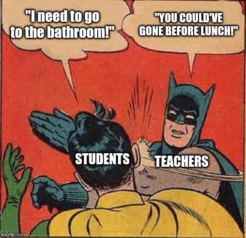 Batman Slapping Robin Meme | "I need to go to the bathroom!"; "YOU COULD'VE GONE BEFORE LUNCH!"; STUDENTS; TEACHERS | image tagged in memes,batman slapping robin | made w/ Imgflip meme maker